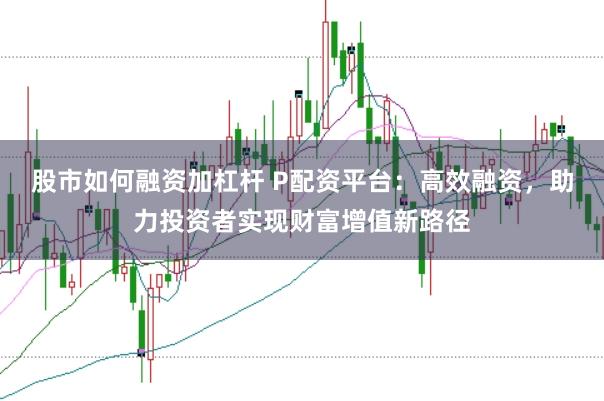 股市如何融资加杠杆 P配资平台：高效融资，助力投资者实现财富增值新路径