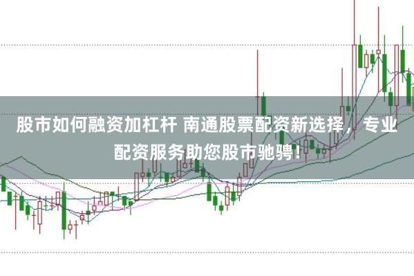 股市如何融资加杠杆 南通股票配资新选择，专业配资服务助您股市驰骋！