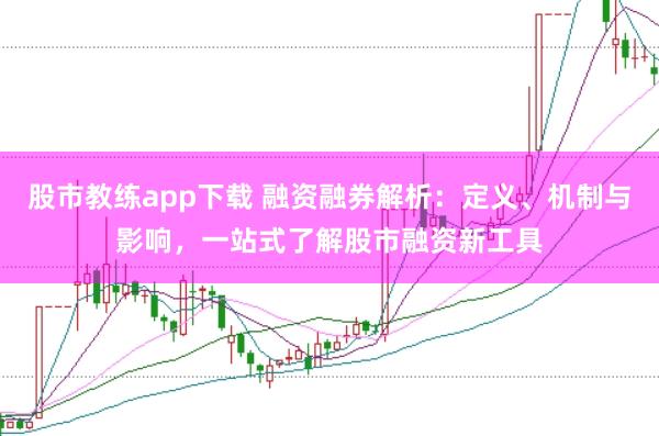 股市教练app下载 融资融券解析：定义、机制与影响，一站式了解股市融资新工具
