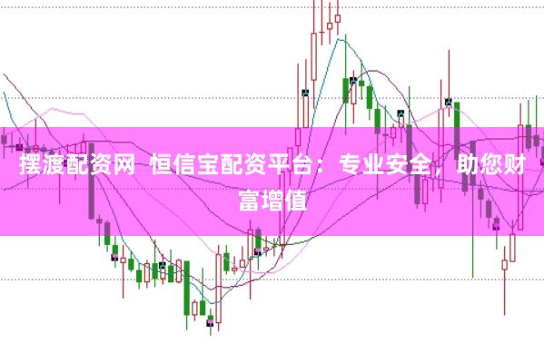 摆渡配资网  恒信宝配资平台：专业安全，助您财富增值