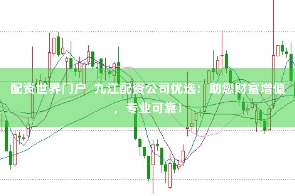 配资世界门户  九江配资公司优选：助您财富增值，专业可靠！