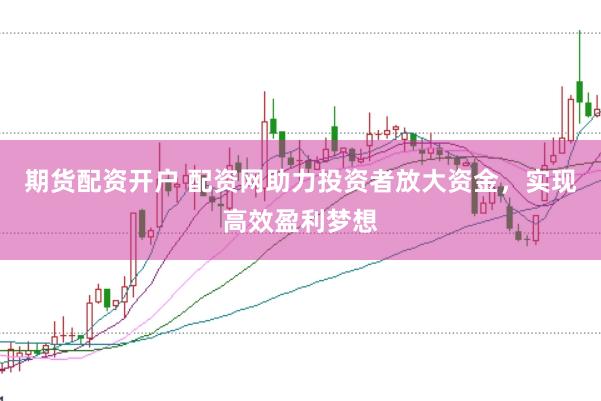 期货配资开户 配资网助力投资者放大资金，实现高效盈利梦想