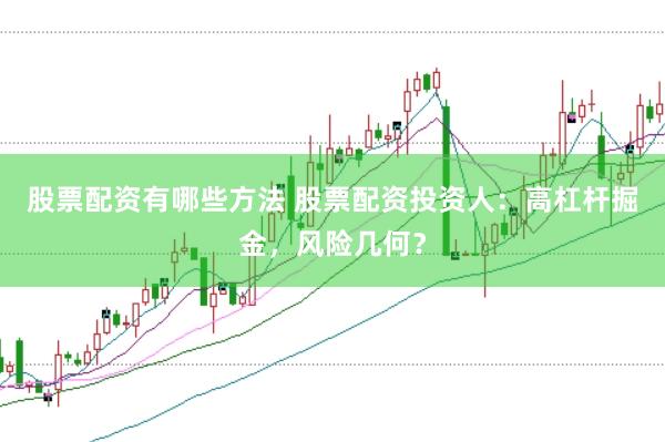 股票配资有哪些方法 股票配资投资人：高杠杆掘金，风险几何？