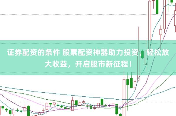 证券配资的条件 股票配资神器助力投资，轻松放大收益，开启股市新征程！