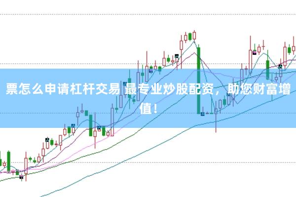 票怎么申请杠杆交易 最专业炒股配资，助您财富增值！