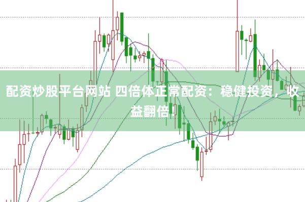 配资炒股平台网站 四倍体正常配资：稳健投资，收益翻倍！
