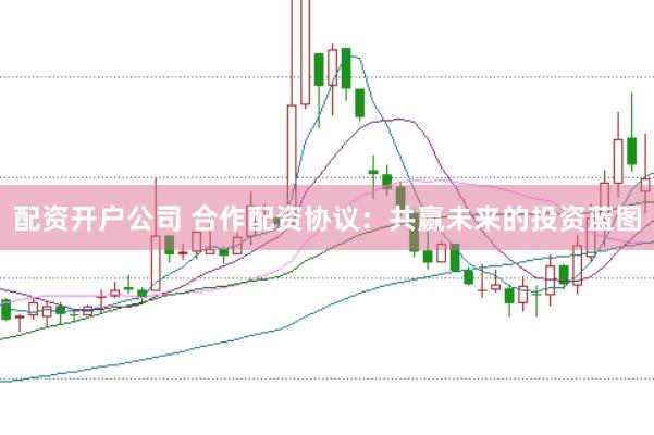 配资开户公司 合作配资协议：共赢未来的投资蓝图