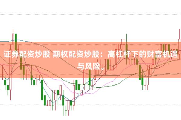 证券配资炒股 期权配资炒股：高杠杆下的财富机遇与风险。
