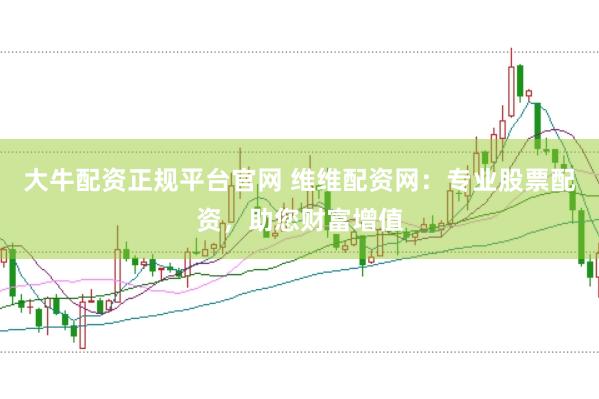 大牛配资正规平台官网 维维配资网：专业股票配资，助您财富增值