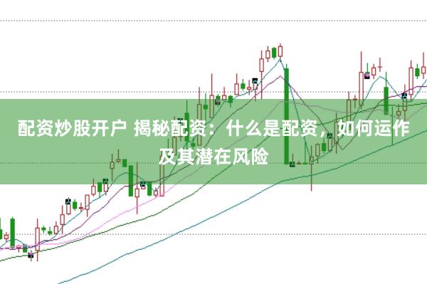配资炒股开户 揭秘配资：什么是配资，如何运作及其潜在风险