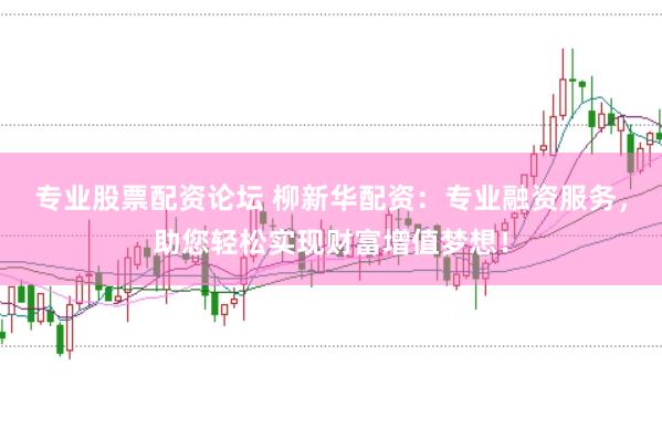 专业股票配资论坛 柳新华配资：专业融资服务，助您轻松实现财富增值梦想！