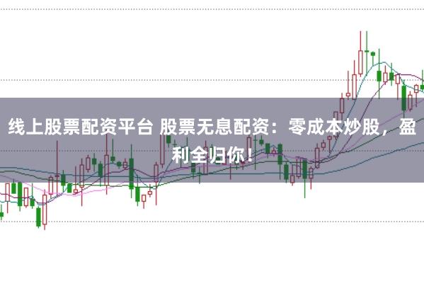 线上股票配资平台 股票无息配资：零成本炒股，盈利全归你！