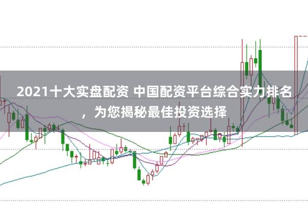 2021十大实盘配资 中国配资平台综合实力排名，为您揭秘最佳投资选择