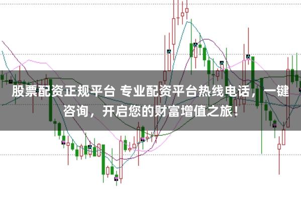 股票配资正规平台 专业配资平台热线电话，一键咨询，开启您的财富增值之旅！