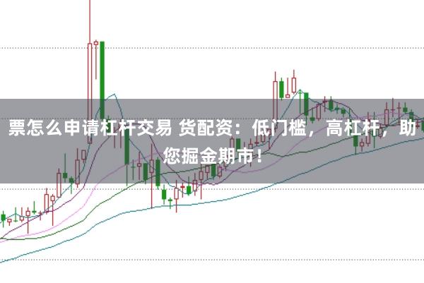 票怎么申请杠杆交易 货配资：低门槛，高杠杆，助您掘金期市！