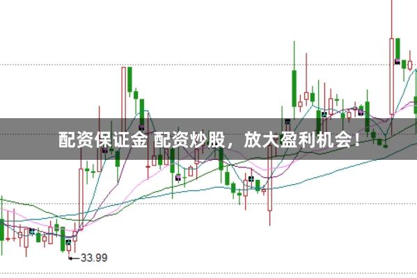 配资保证金 配资炒股，放大盈利机会！