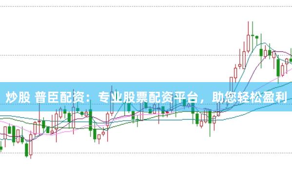 炒股 普臣配资：专业股票配资平台，助您轻松盈利
