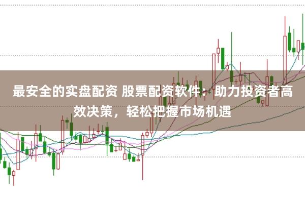 最安全的实盘配资 股票配资软件：助力投资者高效决策，轻松把握市场机遇