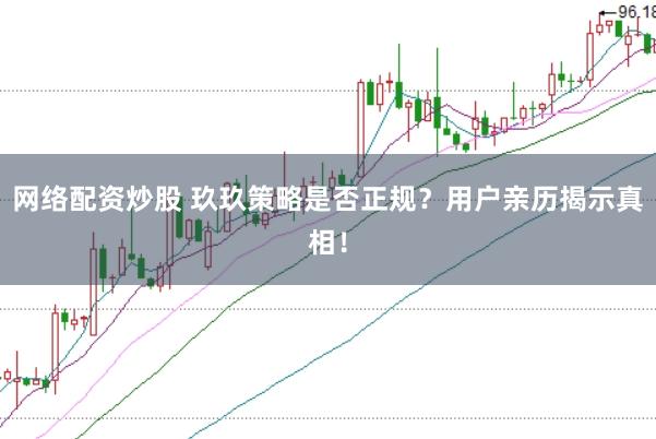网络配资炒股 玖玖策略是否正规？用户亲历揭示真相！