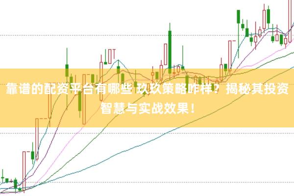 靠谱的配资平台有哪些 玖玖策略咋样？揭秘其投资智慧与实战效果！