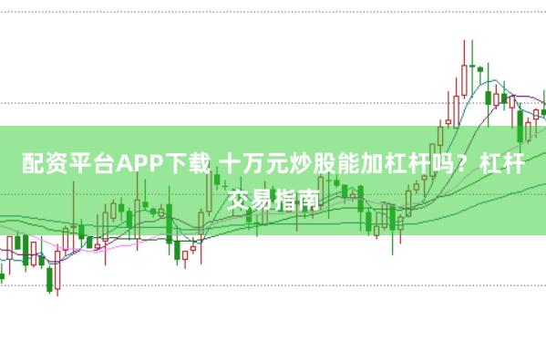 配资平台APP下载 十万元炒股能加杠杆吗？杠杆交易指南