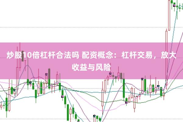 炒股10倍杠杆合法吗 配资概念：杠杆交易，放大收益与风险