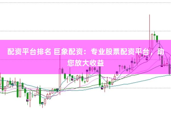 配资平台排名 巨象配资：专业股票配资平台，助您放大收益