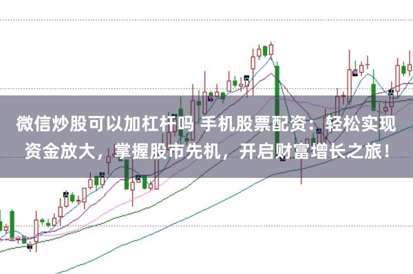 微信炒股可以加杠杆吗 手机股票配资：轻松实现资金放大，掌握股市先机，开启财富增长之旅！