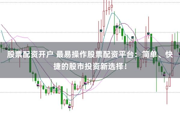 股票配资开户 最易操作股票配资平台:简单、快捷的股市投资新选择!