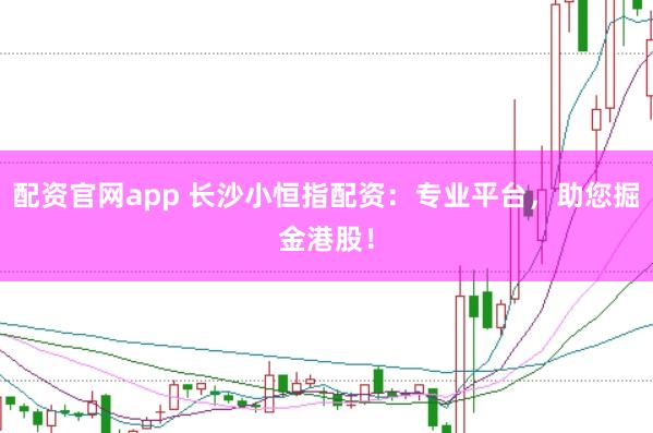 配资官网app 长沙小恒指配资:专业平台,助您掘金港股!