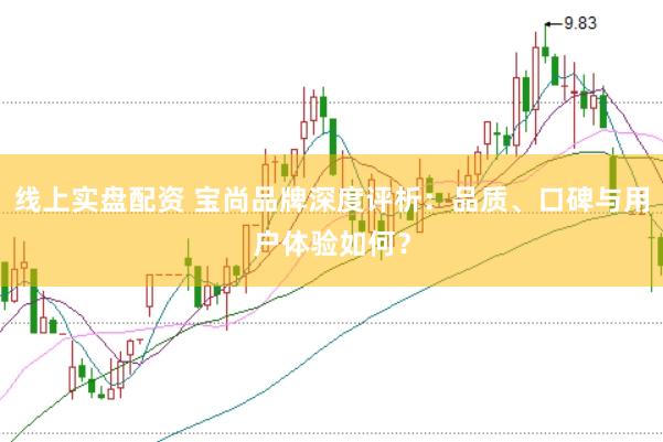 线上实盘配资 宝尚品牌深度评析:品质、口碑与用户体验如何?