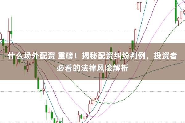 什么场外配资 重磅!揭秘配资纠纷判例,投资者必看的法律风险解析