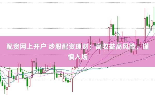 配资网上开户 炒股配资理财：高收益高风险，谨慎入场