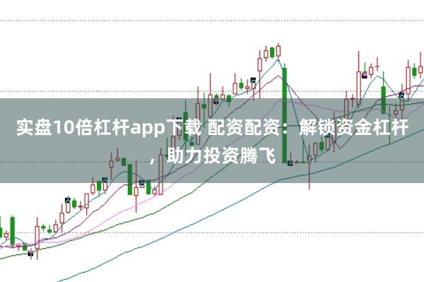 实盘10倍杠杆app下载 配资配资:解锁资金杠杆,助力投资腾飞