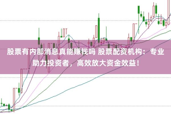 股票有内部消息真能赚钱吗 股票配资机构：专业助力投资者，高效放大资金效益！