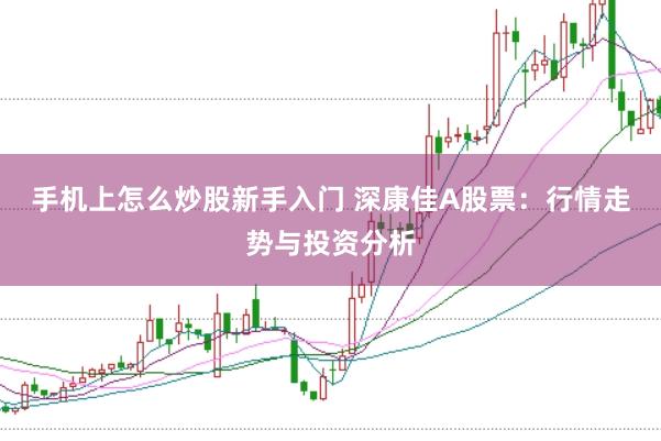 手机上怎么炒股新手入门 深康佳A股票：行情走势与投资分析
