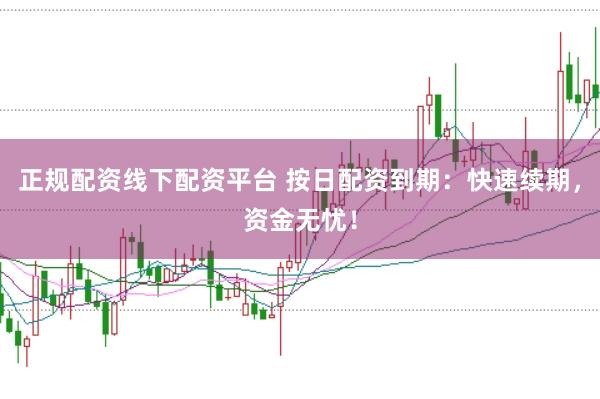 正规配资线下配资平台 按日配资到期：快速续期，资金无忧！