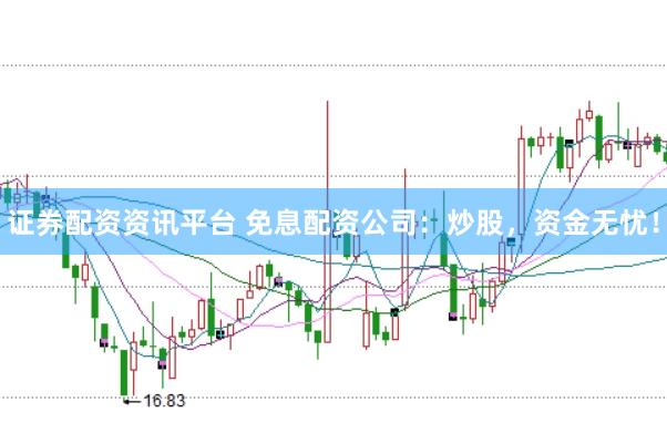 证券配资资讯平台 免息配资公司：炒股，资金无忧！