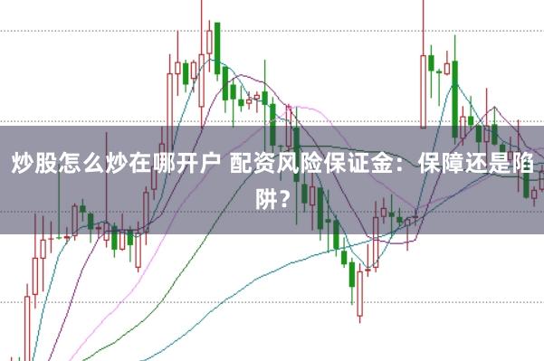 炒股怎么炒在哪开户 配资风险保证金:保障还是陷阱?