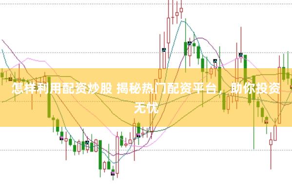 怎样利用配资炒股 揭秘热门配资平台,助你投资无忧