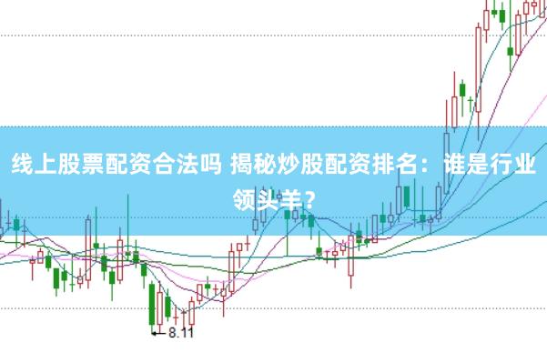 线上股票配资合法吗 揭秘炒股配资排名:谁是行业领头羊?