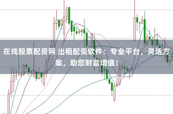 在线股票配资网 出租配资软件:专业平台,灵活方案,助您财富增值!