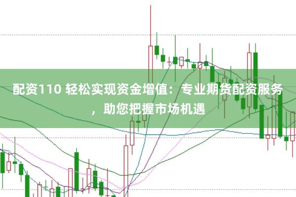 配资110 轻松实现资金增值:专业期货配资服务,助您把握市场机遇
