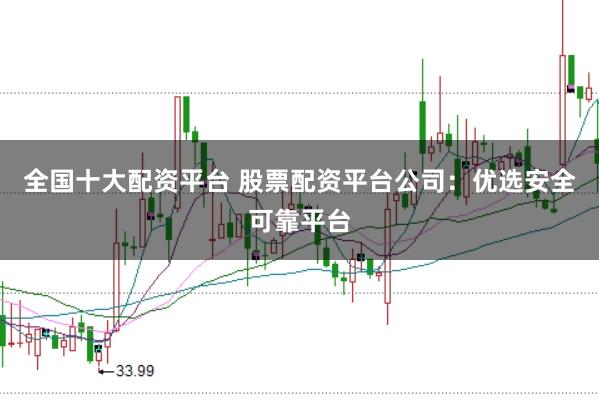 全国十大配资平台 股票配资平台公司:优选安全可靠平台