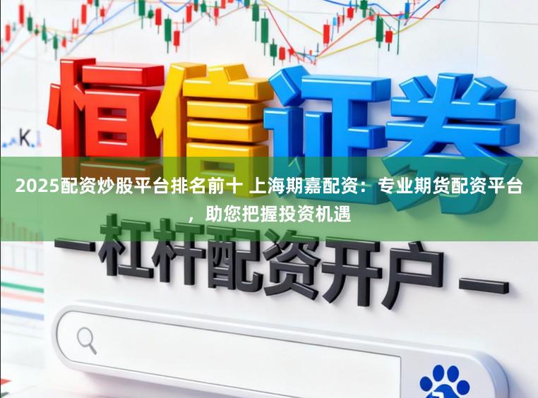 2025配资炒股平台排名前十 上海期嘉配资:专业期货配资平台,助您把握投资机遇
