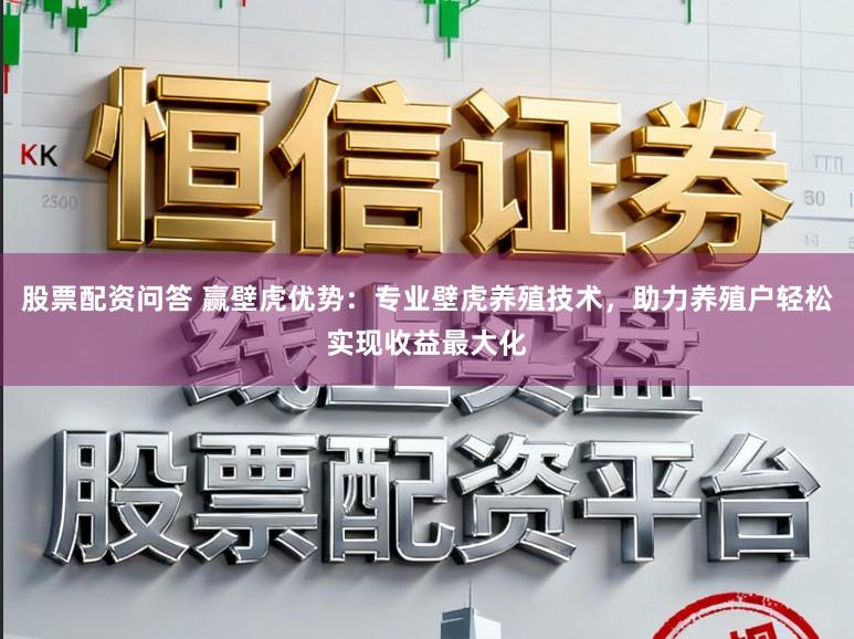 股票配资问答 赢壁虎优势:专业壁虎养殖技术,助力养殖户轻松实现收益最大化