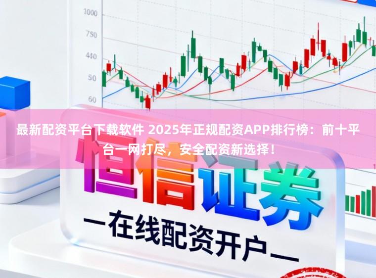 最新配资平台下载软件 2025年正规配资APP排行榜:前十平台一网打尽,安全配资新选择!