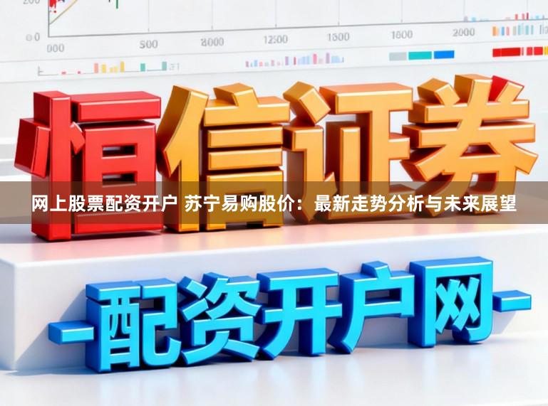 网上股票配资开户 苏宁易购股价：最新走势分析与未来展望