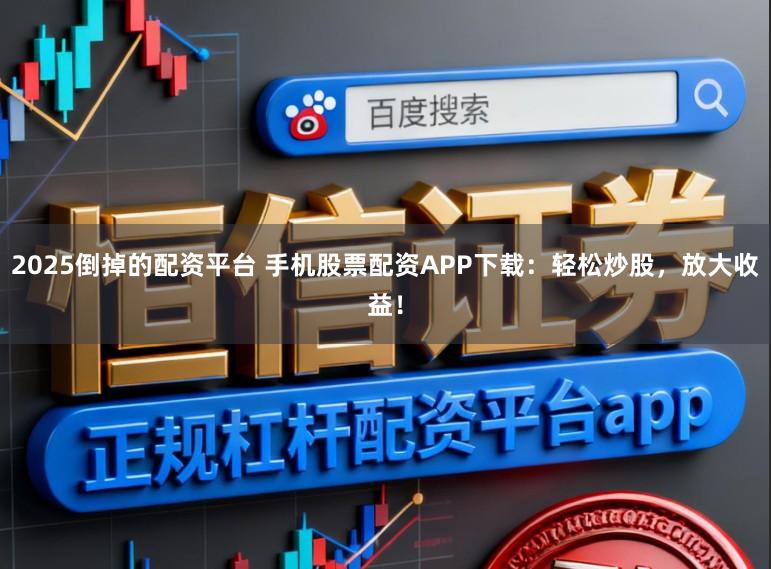 2025倒掉的配资平台 手机股票配资APP下载:轻松炒股,放大收益!