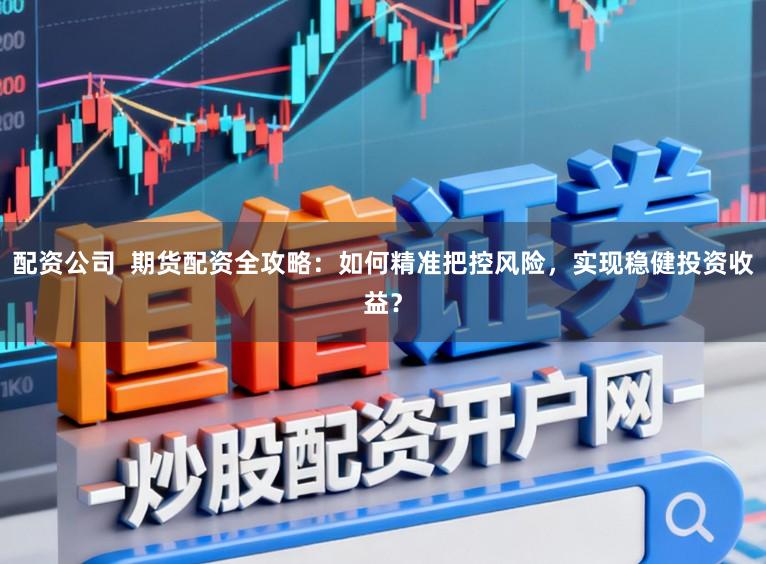配资公司  期货配资全攻略：如何精准把控风险，实现稳健投资收益？